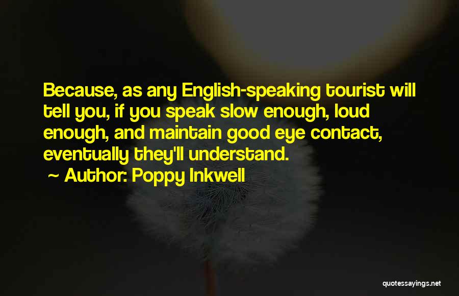Poppy Inkwell Quotes: Because, As Any English-speaking Tourist Will Tell You, If You Speak Slow Enough, Loud Enough, And Maintain Good Eye Contact,