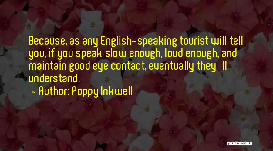 Poppy Inkwell Quotes: Because, As Any English-speaking Tourist Will Tell You, If You Speak Slow Enough, Loud Enough, And Maintain Good Eye Contact,
