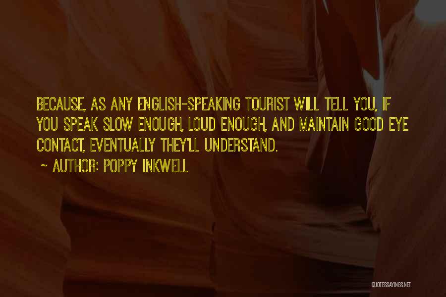 Poppy Inkwell Quotes: Because, As Any English-speaking Tourist Will Tell You, If You Speak Slow Enough, Loud Enough, And Maintain Good Eye Contact,