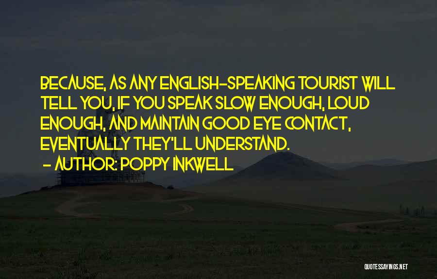 Poppy Inkwell Quotes: Because, As Any English-speaking Tourist Will Tell You, If You Speak Slow Enough, Loud Enough, And Maintain Good Eye Contact,