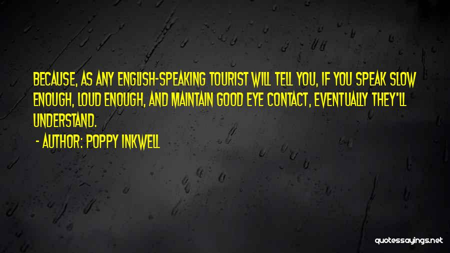 Poppy Inkwell Quotes: Because, As Any English-speaking Tourist Will Tell You, If You Speak Slow Enough, Loud Enough, And Maintain Good Eye Contact,