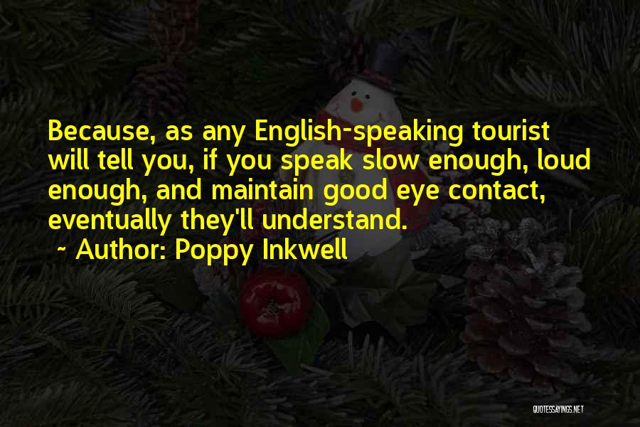 Poppy Inkwell Quotes: Because, As Any English-speaking Tourist Will Tell You, If You Speak Slow Enough, Loud Enough, And Maintain Good Eye Contact,
