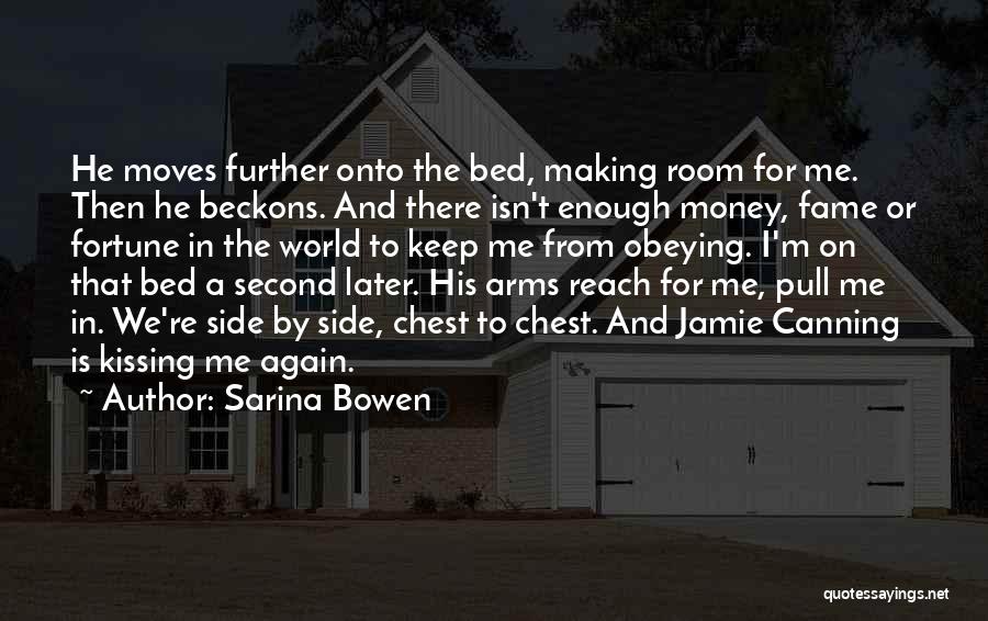 Sarina Bowen Quotes: He Moves Further Onto The Bed, Making Room For Me. Then He Beckons. And There Isn't Enough Money, Fame Or