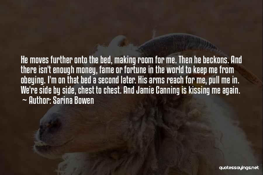 Sarina Bowen Quotes: He Moves Further Onto The Bed, Making Room For Me. Then He Beckons. And There Isn't Enough Money, Fame Or