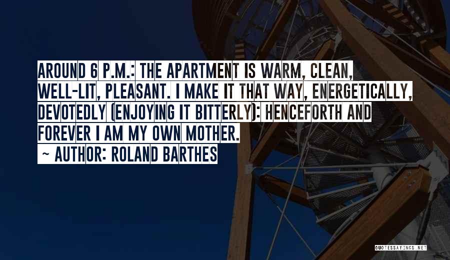Roland Barthes Quotes: Around 6 P.m.: The Apartment Is Warm, Clean, Well-lit, Pleasant. I Make It That Way, Energetically, Devotedly (enjoying It Bitterly):