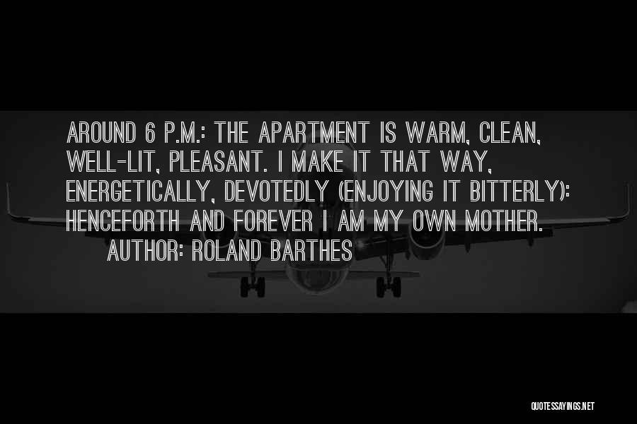 Roland Barthes Quotes: Around 6 P.m.: The Apartment Is Warm, Clean, Well-lit, Pleasant. I Make It That Way, Energetically, Devotedly (enjoying It Bitterly):