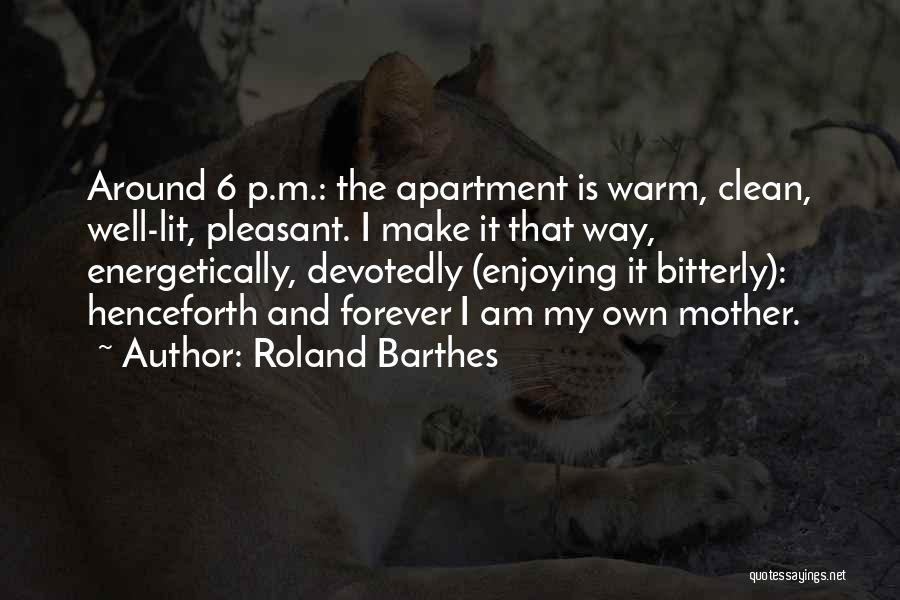 Roland Barthes Quotes: Around 6 P.m.: The Apartment Is Warm, Clean, Well-lit, Pleasant. I Make It That Way, Energetically, Devotedly (enjoying It Bitterly):