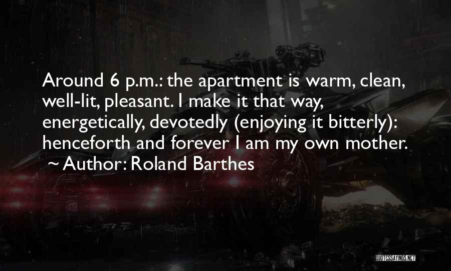 Roland Barthes Quotes: Around 6 P.m.: The Apartment Is Warm, Clean, Well-lit, Pleasant. I Make It That Way, Energetically, Devotedly (enjoying It Bitterly):