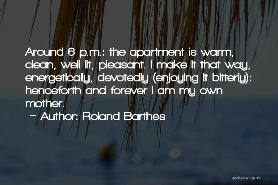 Roland Barthes Quotes: Around 6 P.m.: The Apartment Is Warm, Clean, Well-lit, Pleasant. I Make It That Way, Energetically, Devotedly (enjoying It Bitterly):
