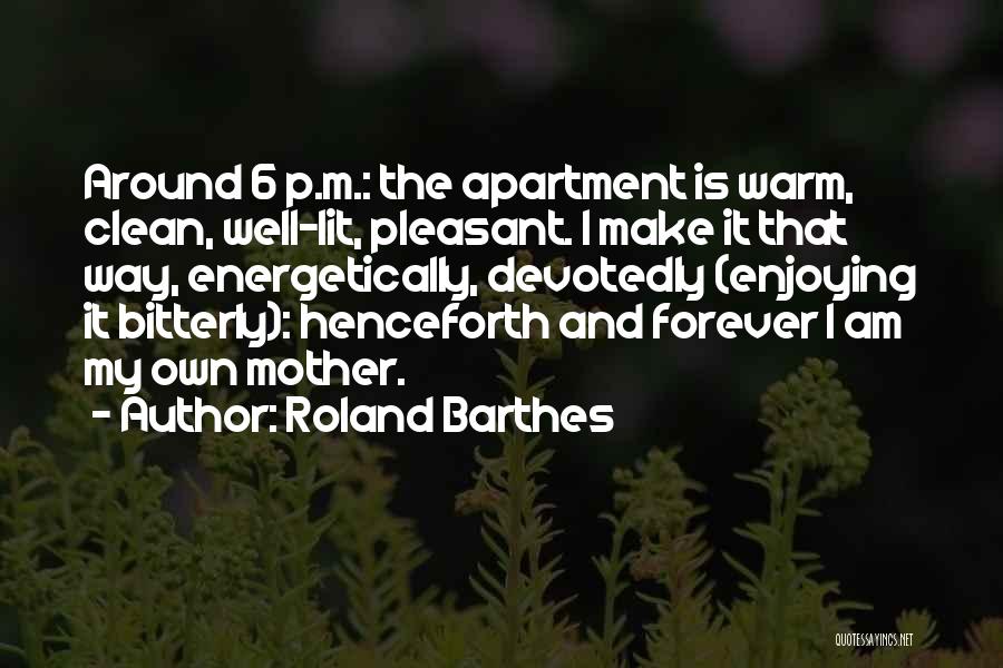 Roland Barthes Quotes: Around 6 P.m.: The Apartment Is Warm, Clean, Well-lit, Pleasant. I Make It That Way, Energetically, Devotedly (enjoying It Bitterly):