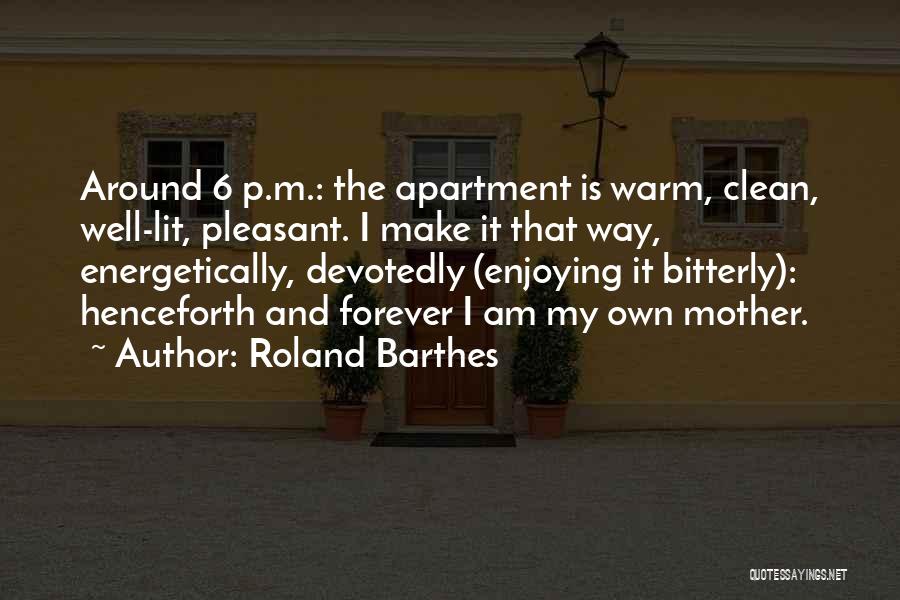 Roland Barthes Quotes: Around 6 P.m.: The Apartment Is Warm, Clean, Well-lit, Pleasant. I Make It That Way, Energetically, Devotedly (enjoying It Bitterly):