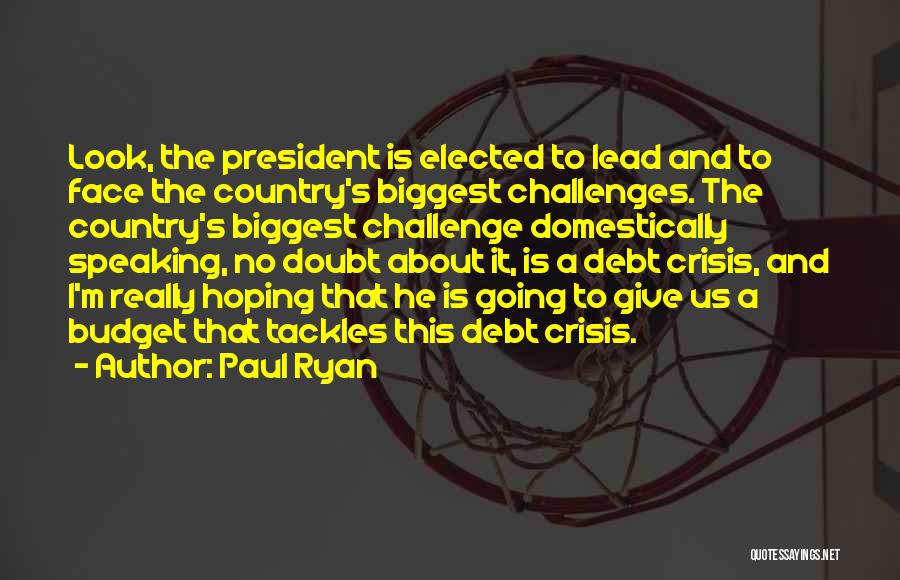 Paul Ryan Quotes: Look, The President Is Elected To Lead And To Face The Country's Biggest Challenges. The Country's Biggest Challenge Domestically Speaking,
