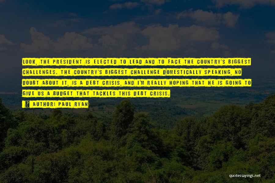 Paul Ryan Quotes: Look, The President Is Elected To Lead And To Face The Country's Biggest Challenges. The Country's Biggest Challenge Domestically Speaking,