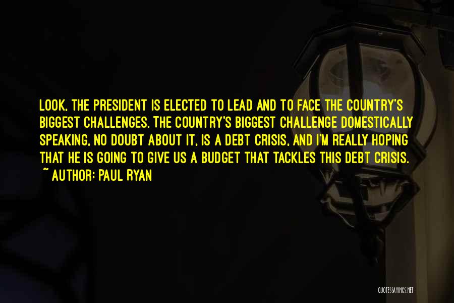 Paul Ryan Quotes: Look, The President Is Elected To Lead And To Face The Country's Biggest Challenges. The Country's Biggest Challenge Domestically Speaking,
