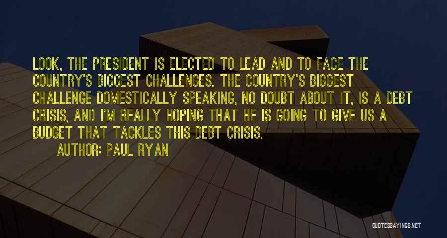 Paul Ryan Quotes: Look, The President Is Elected To Lead And To Face The Country's Biggest Challenges. The Country's Biggest Challenge Domestically Speaking,