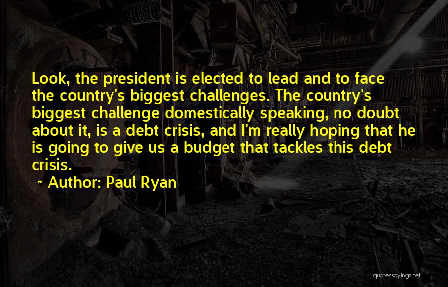 Paul Ryan Quotes: Look, The President Is Elected To Lead And To Face The Country's Biggest Challenges. The Country's Biggest Challenge Domestically Speaking,