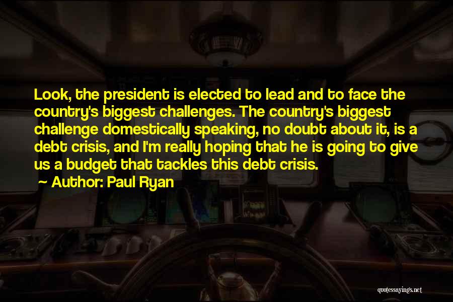 Paul Ryan Quotes: Look, The President Is Elected To Lead And To Face The Country's Biggest Challenges. The Country's Biggest Challenge Domestically Speaking,