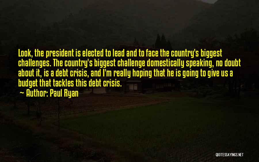 Paul Ryan Quotes: Look, The President Is Elected To Lead And To Face The Country's Biggest Challenges. The Country's Biggest Challenge Domestically Speaking,
