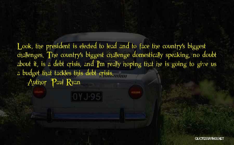 Paul Ryan Quotes: Look, The President Is Elected To Lead And To Face The Country's Biggest Challenges. The Country's Biggest Challenge Domestically Speaking,