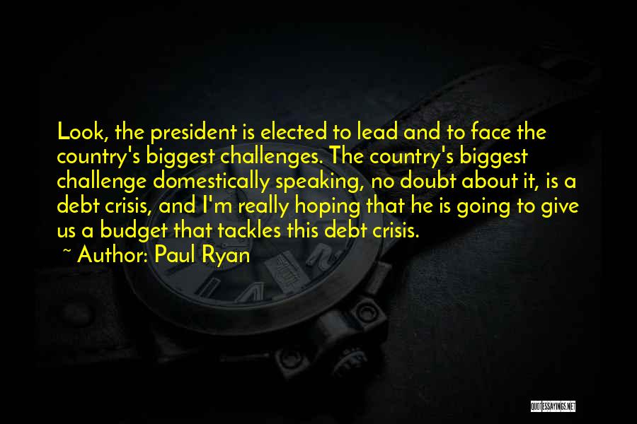 Paul Ryan Quotes: Look, The President Is Elected To Lead And To Face The Country's Biggest Challenges. The Country's Biggest Challenge Domestically Speaking,