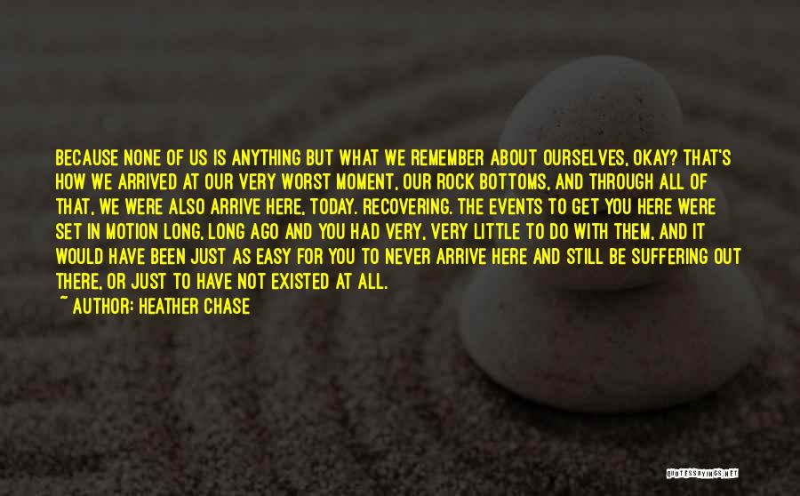 Heather Chase Quotes: Because None Of Us Is Anything But What We Remember About Ourselves, Okay? That's How We Arrived At Our Very