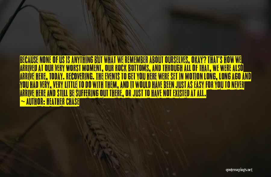 Heather Chase Quotes: Because None Of Us Is Anything But What We Remember About Ourselves, Okay? That's How We Arrived At Our Very