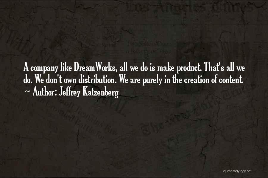 Jeffrey Katzenberg Quotes: A Company Like Dreamworks, All We Do Is Make Product. That's All We Do. We Don't Own Distribution. We Are