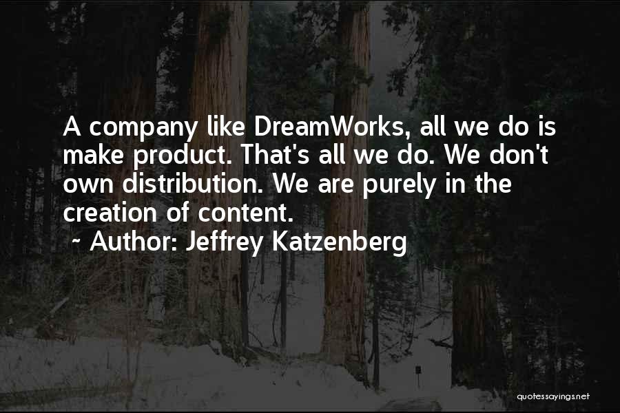 Jeffrey Katzenberg Quotes: A Company Like Dreamworks, All We Do Is Make Product. That's All We Do. We Don't Own Distribution. We Are