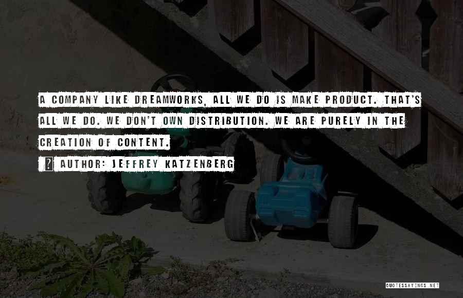 Jeffrey Katzenberg Quotes: A Company Like Dreamworks, All We Do Is Make Product. That's All We Do. We Don't Own Distribution. We Are