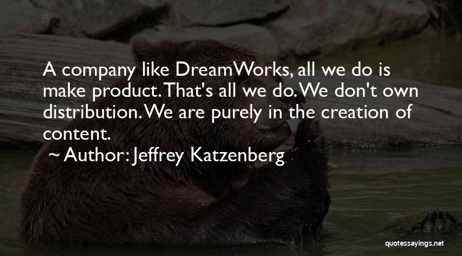 Jeffrey Katzenberg Quotes: A Company Like Dreamworks, All We Do Is Make Product. That's All We Do. We Don't Own Distribution. We Are