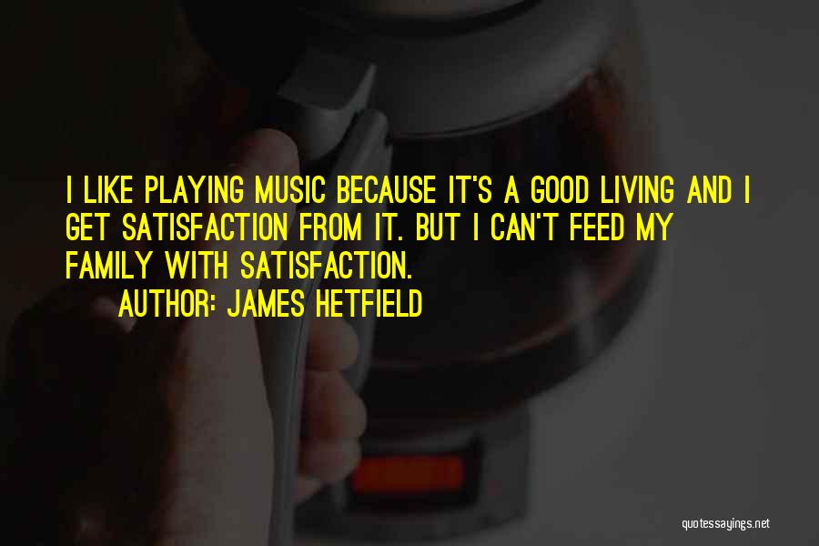 James Hetfield Quotes: I Like Playing Music Because It's A Good Living And I Get Satisfaction From It. But I Can't Feed My
