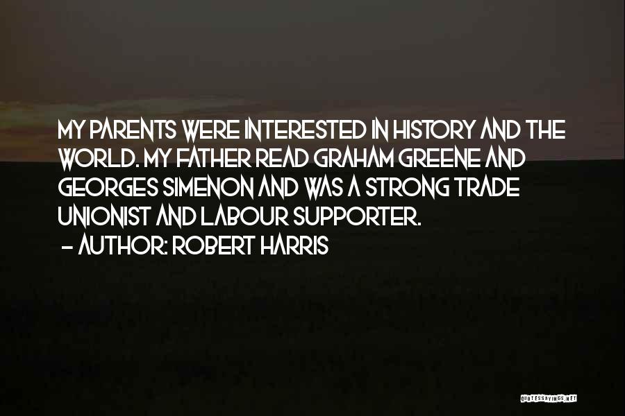 Robert Harris Quotes: My Parents Were Interested In History And The World. My Father Read Graham Greene And Georges Simenon And Was A