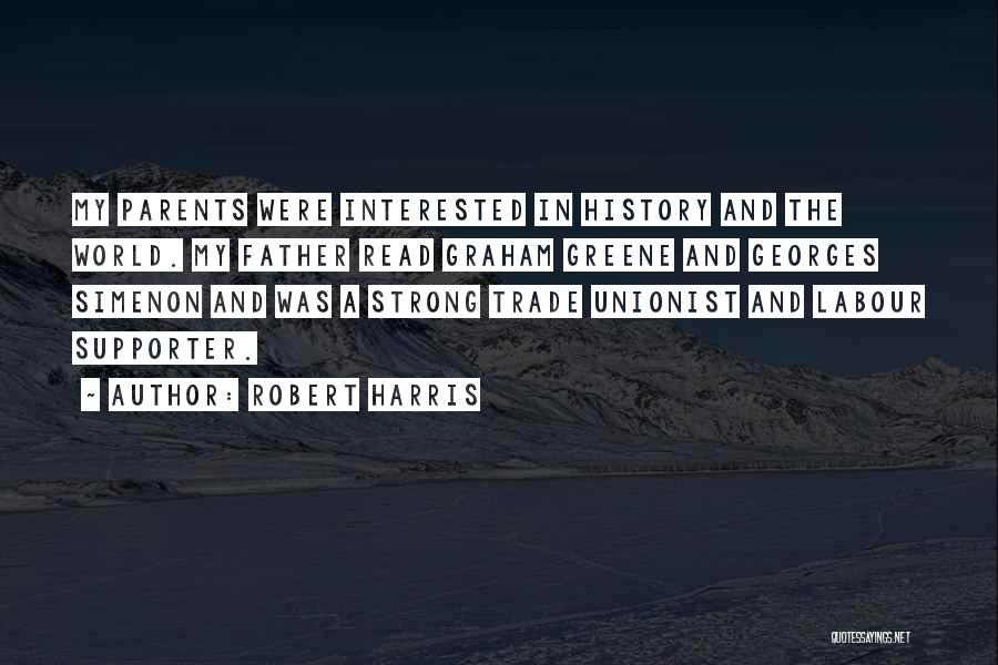 Robert Harris Quotes: My Parents Were Interested In History And The World. My Father Read Graham Greene And Georges Simenon And Was A