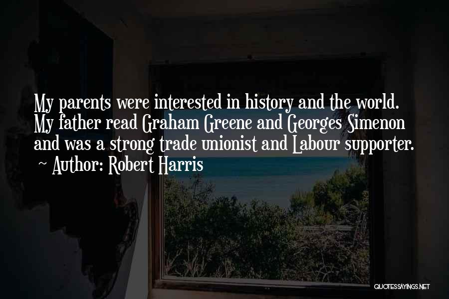 Robert Harris Quotes: My Parents Were Interested In History And The World. My Father Read Graham Greene And Georges Simenon And Was A