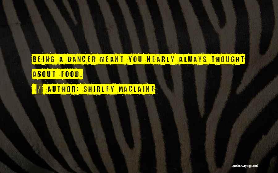 Shirley Maclaine Quotes: Being A Dancer Meant You Nearly Always Thought About Food.
