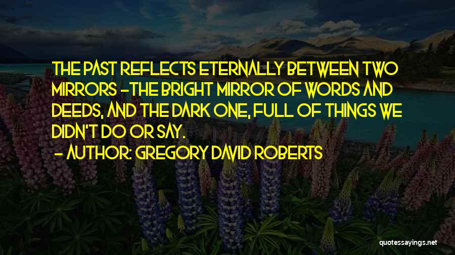 Gregory David Roberts Quotes: The Past Reflects Eternally Between Two Mirrors -the Bright Mirror Of Words And Deeds, And The Dark One, Full Of
