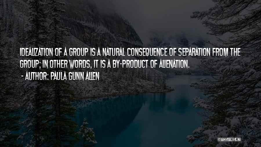 Paula Gunn Allen Quotes: Idealization Of A Group Is A Natural Consequence Of Separation From The Group; In Other Words, It Is A By-product