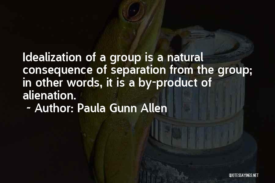 Paula Gunn Allen Quotes: Idealization Of A Group Is A Natural Consequence Of Separation From The Group; In Other Words, It Is A By-product