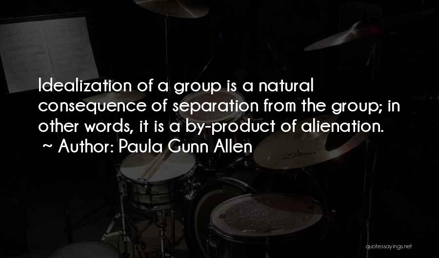 Paula Gunn Allen Quotes: Idealization Of A Group Is A Natural Consequence Of Separation From The Group; In Other Words, It Is A By-product