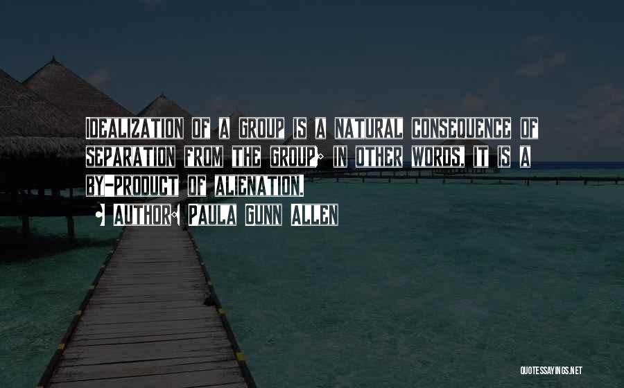 Paula Gunn Allen Quotes: Idealization Of A Group Is A Natural Consequence Of Separation From The Group; In Other Words, It Is A By-product