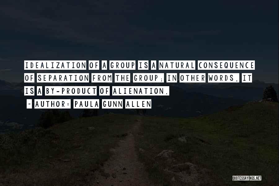 Paula Gunn Allen Quotes: Idealization Of A Group Is A Natural Consequence Of Separation From The Group; In Other Words, It Is A By-product