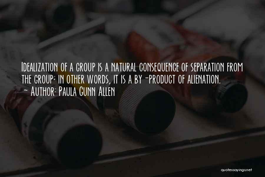 Paula Gunn Allen Quotes: Idealization Of A Group Is A Natural Consequence Of Separation From The Group; In Other Words, It Is A By-product