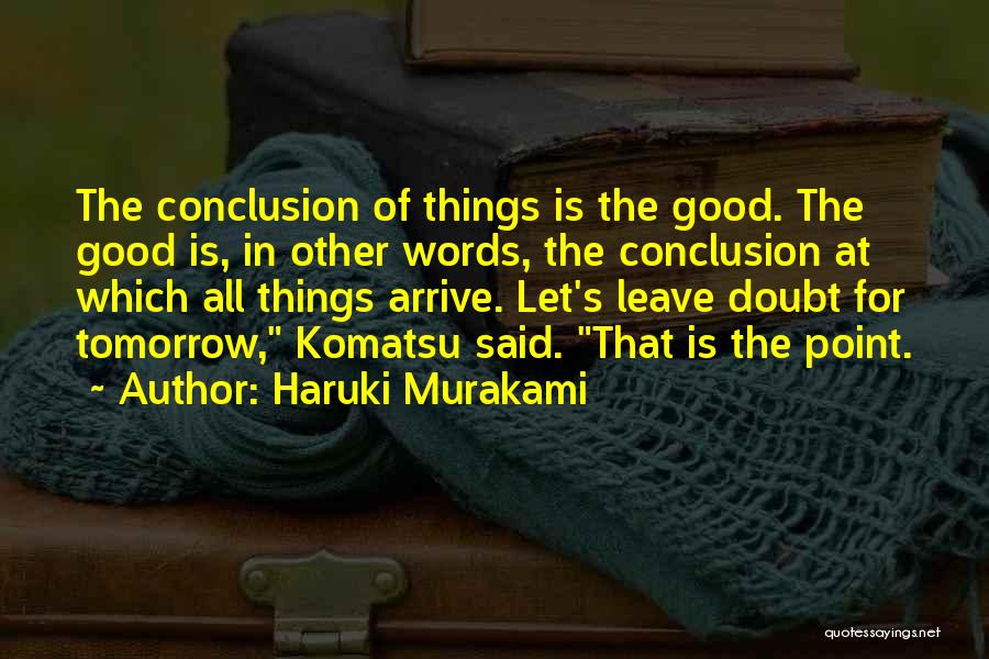 Haruki Murakami Quotes: The Conclusion Of Things Is The Good. The Good Is, In Other Words, The Conclusion At Which All Things Arrive.