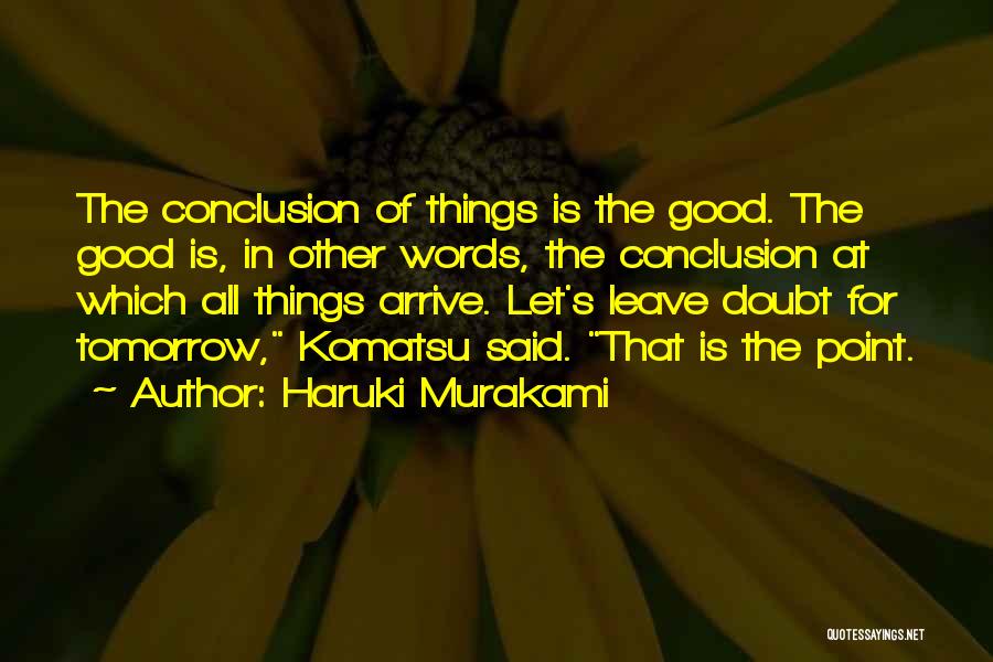 Haruki Murakami Quotes: The Conclusion Of Things Is The Good. The Good Is, In Other Words, The Conclusion At Which All Things Arrive.