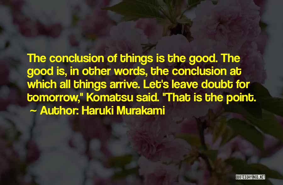 Haruki Murakami Quotes: The Conclusion Of Things Is The Good. The Good Is, In Other Words, The Conclusion At Which All Things Arrive.