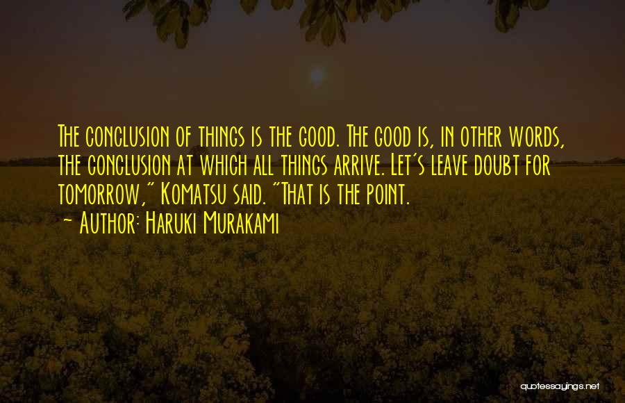 Haruki Murakami Quotes: The Conclusion Of Things Is The Good. The Good Is, In Other Words, The Conclusion At Which All Things Arrive.