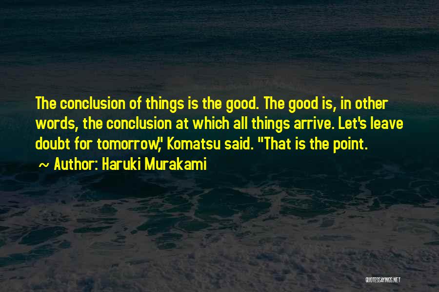 Haruki Murakami Quotes: The Conclusion Of Things Is The Good. The Good Is, In Other Words, The Conclusion At Which All Things Arrive.