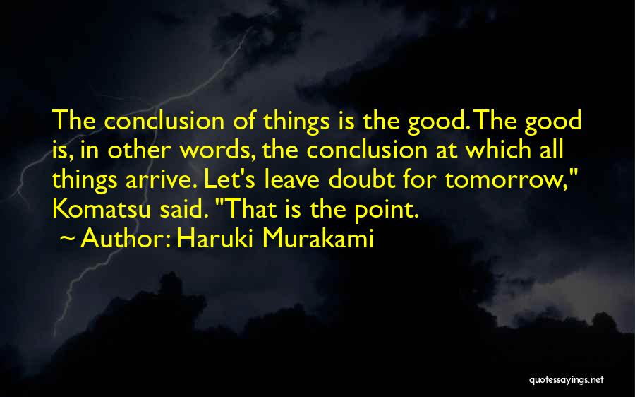 Haruki Murakami Quotes: The Conclusion Of Things Is The Good. The Good Is, In Other Words, The Conclusion At Which All Things Arrive.