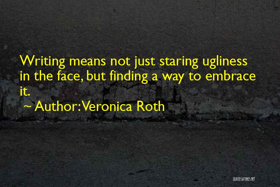 Veronica Roth Quotes: Writing Means Not Just Staring Ugliness In The Face, But Finding A Way To Embrace It.