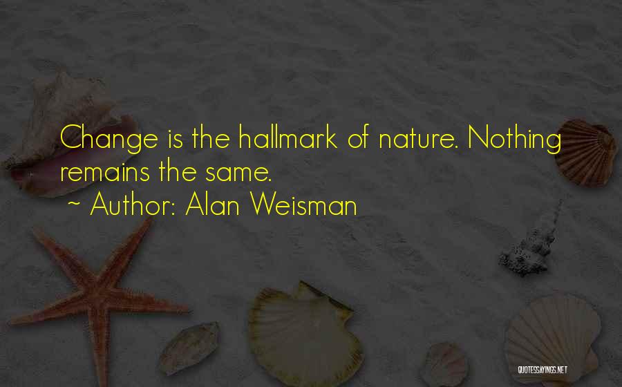 Alan Weisman Quotes: Change Is The Hallmark Of Nature. Nothing Remains The Same.